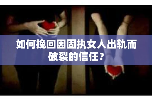 如何挽回因固执女人出轨而破裂的信任？