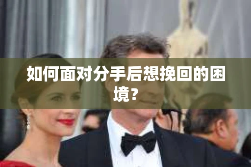 如何面对分手后想挽回的困境？