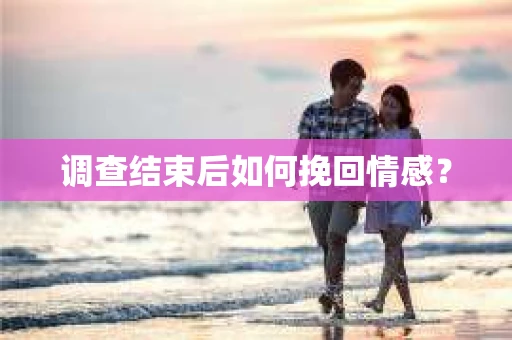 调查结束后如何挽回情感？