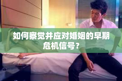 如何察觉并应对婚姻的早期危机信号？