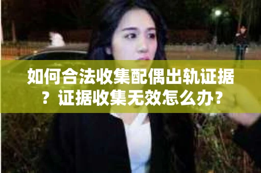 如何合法收集配偶出轨证据?证据收集无效怎么办? 如何合法收集配偶出轨证据?证据收集无效怎么办?