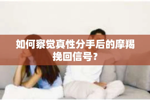 如何察觉真性分手后的摩羯挽回信号？