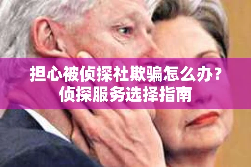担心被侦探社欺骗怎么办？侦探服务选择指南