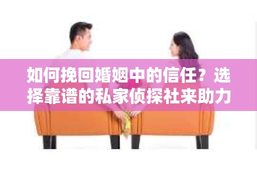 如何挽回婚姻中的信任？选择靠谱的私家侦探社来助力