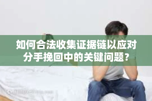 如何合法收集证据链以应对分手挽回中的关键问题？