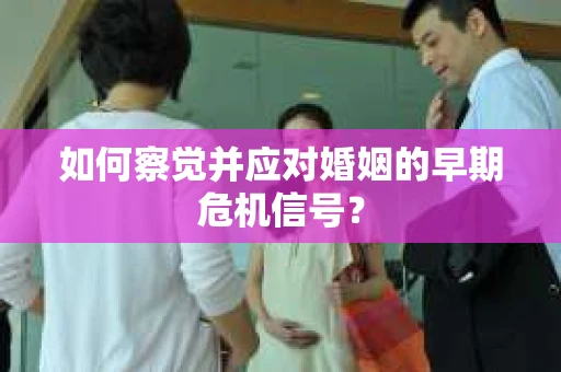 如何察觉并应对婚姻的早期危机信号？