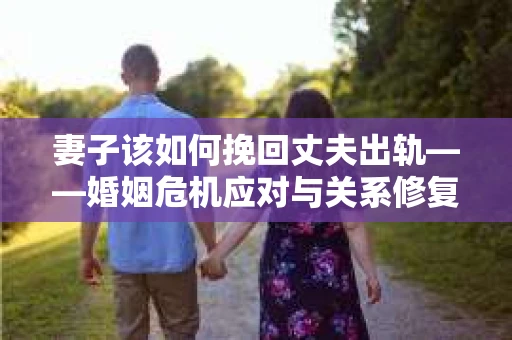 妻子该如何挽回丈夫出轨——婚姻危机应对与关系修复全攻略