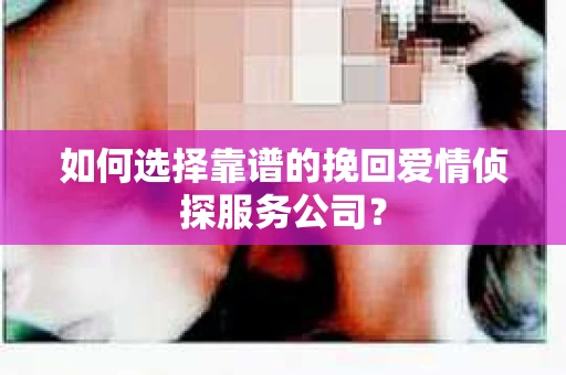 如何选择靠谱的挽回爱情侦探服务公司？