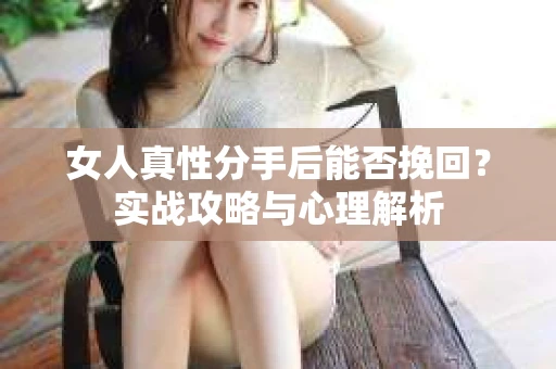 女人真性分手后能否挽回？实战攻略与心理解析
