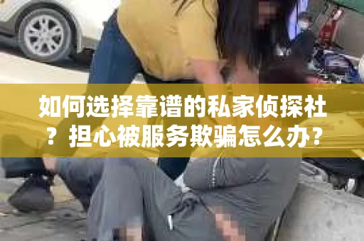 如何选择靠谱的私家侦探社？担心被服务欺骗怎么办？