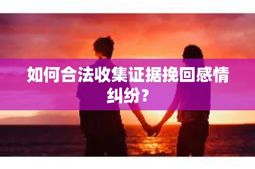如何合法收集证据挽回感情纠纷？