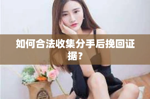 如何合法收集分手后挽回证据？