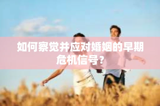 如何察觉并应对婚姻的早期危机信号？