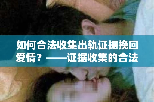 如何合法收集出轨证据挽回爱情？——证据收集的合法性与有效性解析