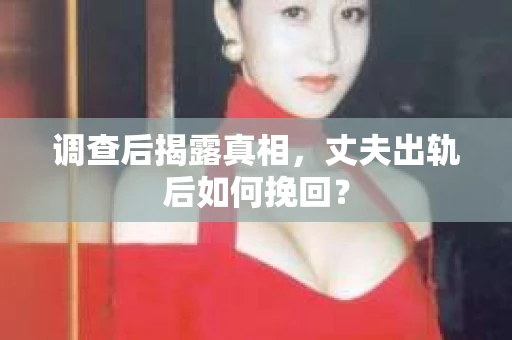 调查后揭露真相，丈夫出轨后如何挽回？