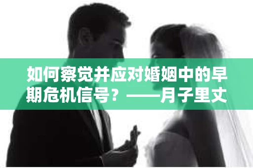 如何察觉并应对婚姻中的早期危机信号？——月子里丈夫出轨后的挽回策略