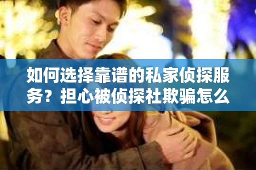 如何选择靠谱的私家侦探服务?担心被侦探社欺骗怎么办? 如何选择靠谱的私家侦探服务?担心被侦探社欺骗怎么办?