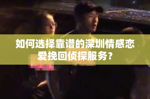 如何选择靠谱的深圳情感恋爱挽回侦探服务？