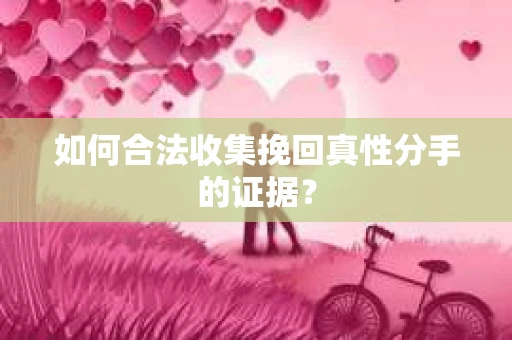 如何合法收集挽回真性分手的证据？