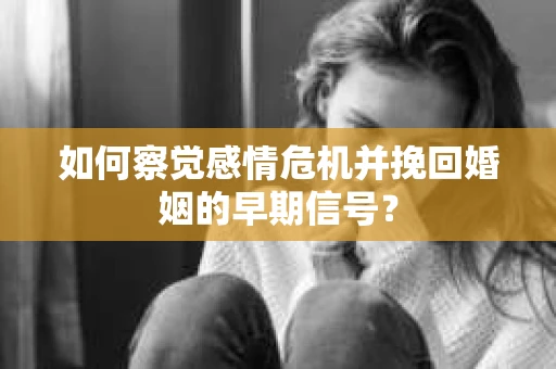 如何察觉感情危机并挽回婚姻的早期信号？