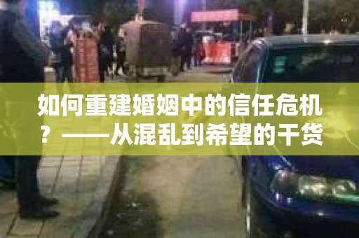 如何重建婚姻中的信任危机？——从混乱到希望的干货指南