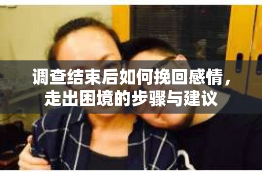 调查结束后如何挽回感情，走出困境的步骤与建议