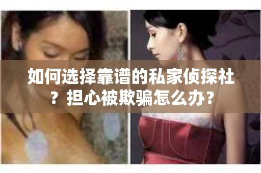 如何选择靠谱的私家侦探社？担心被欺骗怎么办？