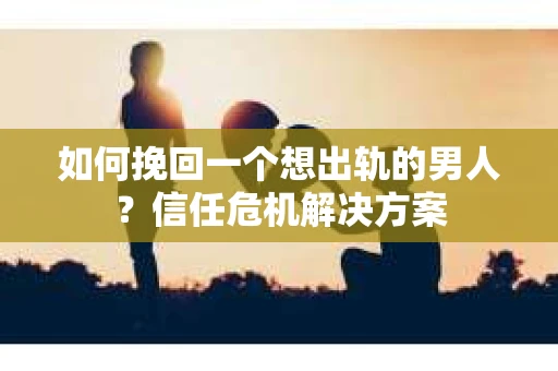 如何挽回一个想出轨的男人？信任危机解决方案