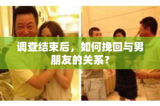 调查结束后，如何挽回与男朋友的关系？