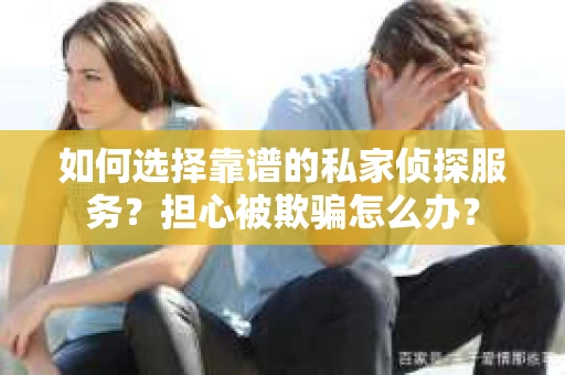 如何选择靠谱的私家侦探服务？担心被欺骗怎么办？