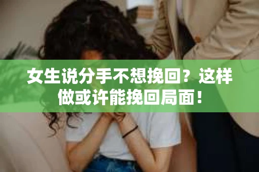 女生说分手不想挽回？这样做或许能挽回局面！