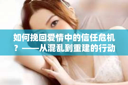 如何挽回爱情中的信任危机？——从混乱到重建的行动指南