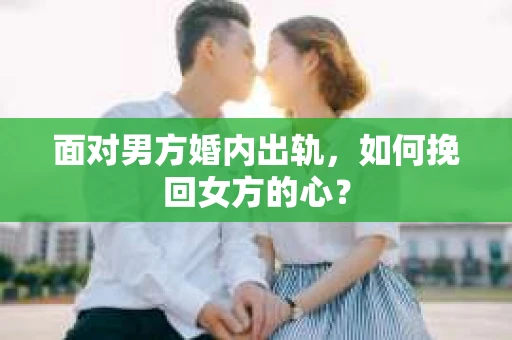 面对男方婚内出轨，如何挽回女方的心？