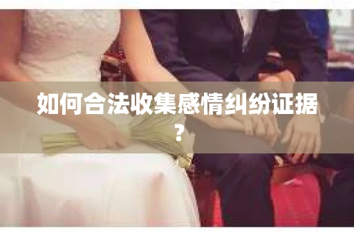 如何合法收集感情纠纷证据？