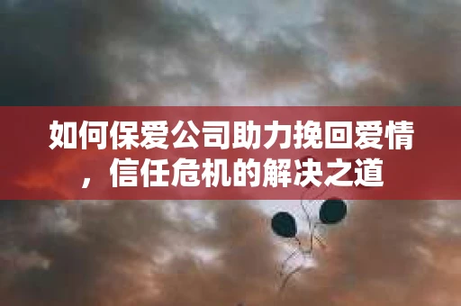 如何保爱公司助力挽回爱情，信任危机的解决之道