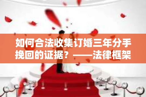 如何合法收集订婚三年分手挽回的证据？——法律框架下的有效证据收集方案