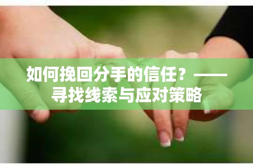 如何挽回分手的信任？——寻找线索与应对策略