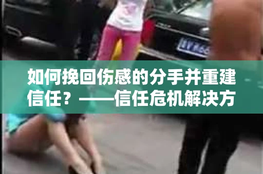 如何挽回伤感的分手并重建信任？——信任危机解决方案