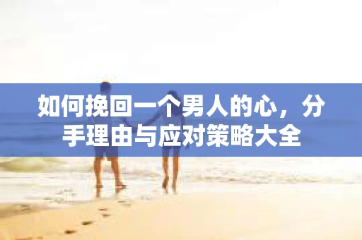 如何挽回一个男人的心，分手理由与应对策略大全
