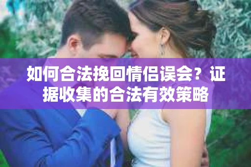 如何合法挽回情侣误会？证据收集的合法有效策略