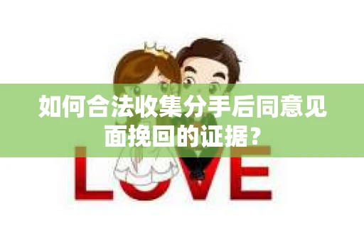 如何合法收集分手后同意见面挽回的证据？