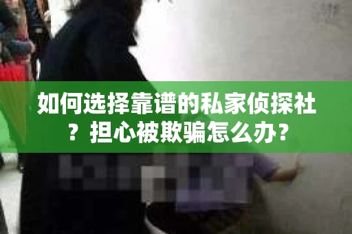 如何选择靠谱的私家侦探社？担心被欺骗怎么办？