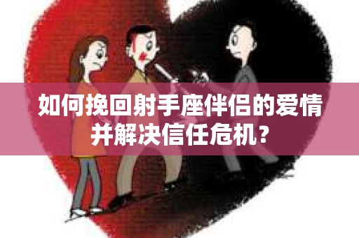 如何挽回射手座伴侣的爱情并解决信任危机？