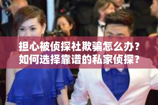 担心被侦探社欺骗怎么办？如何选择靠谱的私家侦探？