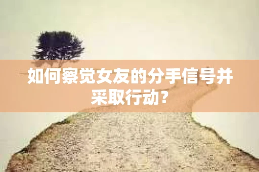 如何察觉女友的分手信号并采取行动？