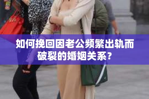 如何挽回因老公频繁出轨而破裂的婚姻关系? 如何挽回因老公频繁出轨而破裂的婚姻关系?