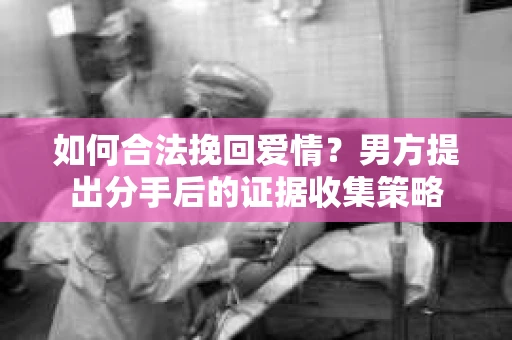 如何合法挽回爱情？男方提出分手后的证据收集策略