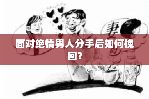 面对绝情男人分手后如何挽回？