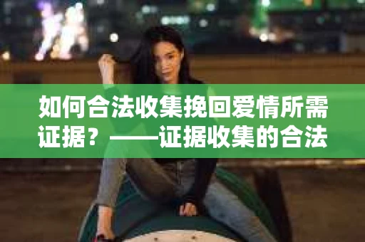 如何合法收集挽回爱情所需证据？——证据收集的合法有效方法论