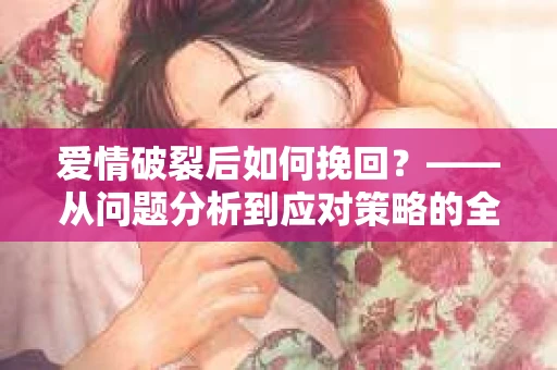 爱情破裂后如何挽回？——从问题分析到应对策略的全面指南